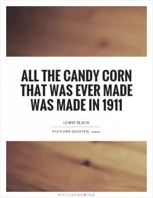 All the candy corn that was ever made was made in 1911 Picture Quote #1