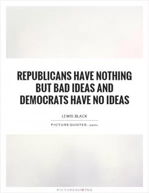 Republicans have nothing but bad ideas and Democrats have no ideas Picture Quote #1