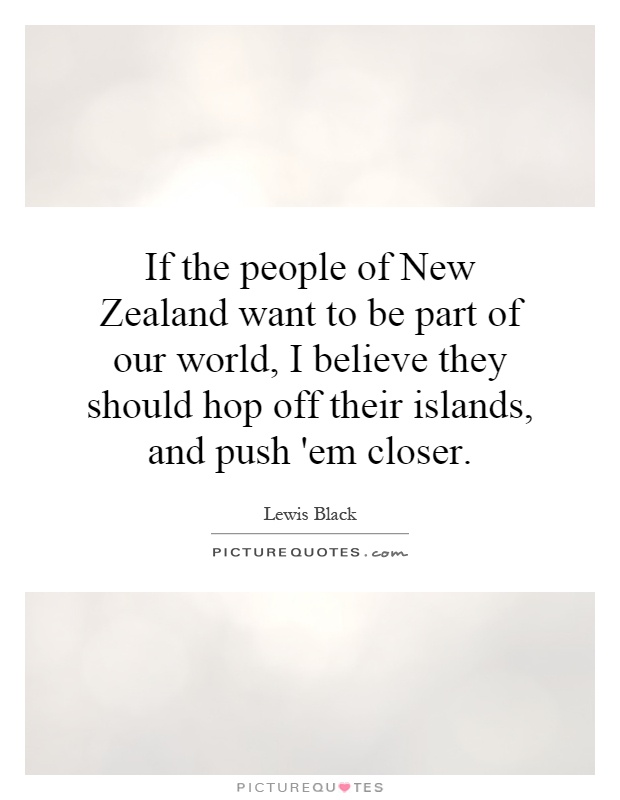 If the people of New Zealand want to be part of our world, I believe they should hop off their islands, and push 'em closer Picture Quote #1