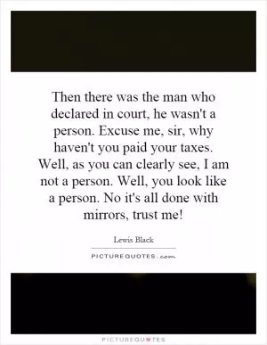 Then there was the man who declared in court, he wasn't a person. Excuse me, sir, why haven't you paid your taxes. Well, as you can clearly see, I am not a person. Well, you look like a person. No it's all done with mirrors, trust me! Picture Quote #1