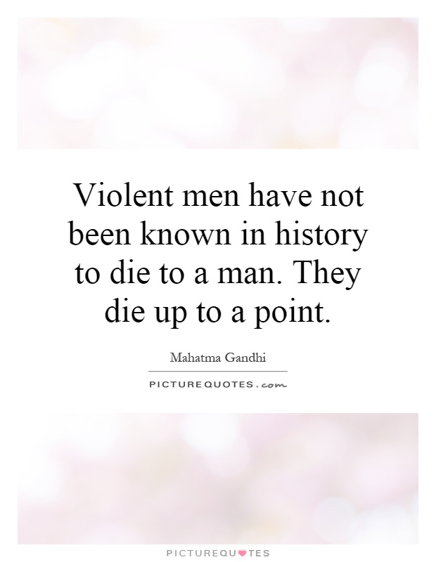 Violent men have not been known in history to die to a man. They die up to a point Picture Quote #1