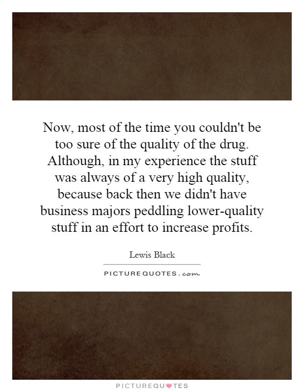 Now, most of the time you couldn't be too sure of the quality of the drug. Although, in my experience the stuff was always of a very high quality, because back then we didn't have business majors peddling lower-quality stuff in an effort to increase profits Picture Quote #1