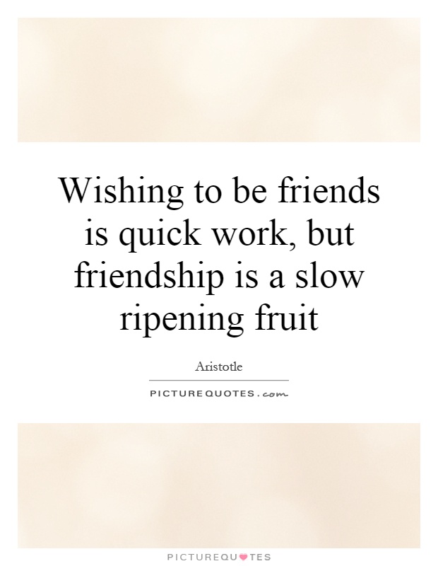 Wishing to be friends is quick work, but friendship is a slow ripening fruit Picture Quote #1