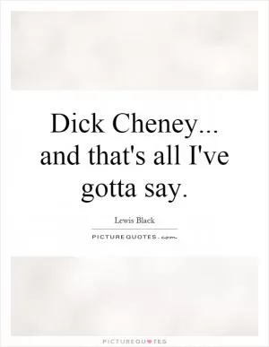 Dick Cheney... and that's all I've gotta say Picture Quote #1