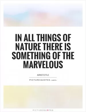 In all things of nature there is something of the marvelous Picture Quote #1