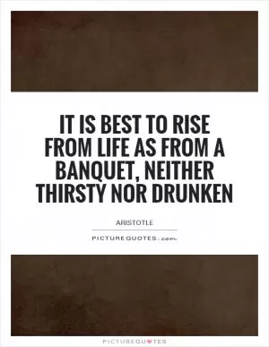 It is best to rise from life as from a banquet, neither thirsty nor drunken Picture Quote #1