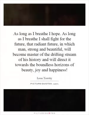 As long as I breathe I hope. As long as I breathe I shall fight for the future, that radiant future, in which man, strong and beautiful, will become master of the drifting stream of his history and will direct it towards the boundless horizons of beauty, joy and happiness! Picture Quote #1