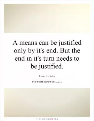 A means can be justified only by it's end. But the end in it's turn needs to be justified Picture Quote #1