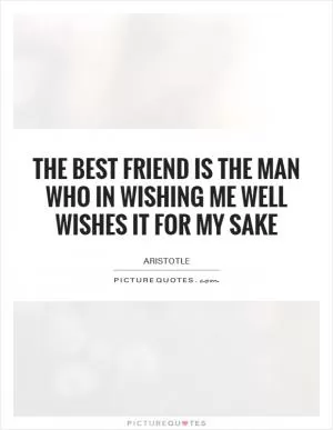 The best friend is the man who in wishing me well wishes it for my sake Picture Quote #1