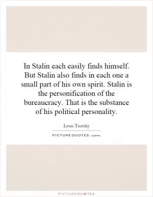 In Stalin each easily finds himself. But Stalin also finds in each one a small part of his own spirit. Stalin is the personification of the bureaucracy. That is the substance of his political personality Picture Quote #1