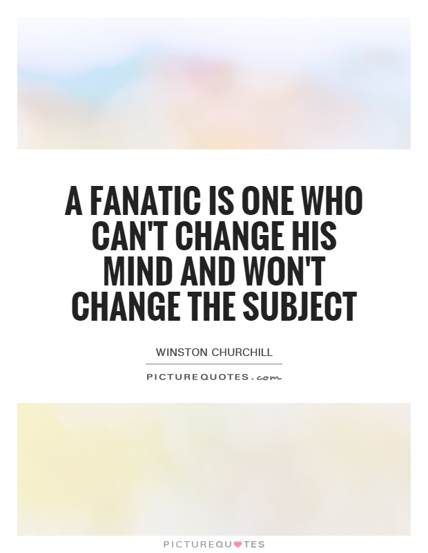 A fanatic is one who can't change his mind and won't change the subject Picture Quote #1