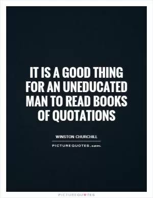 It is a good thing for an uneducated man to read books of quotations Picture Quote #1