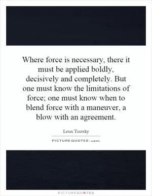 Where force is necessary, there it must be applied boldly, decisively and completely. But one must know the limitations of force; one must know when to blend force with a maneuver, a blow with an agreement Picture Quote #1