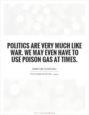 Politics are very much like war. We may even have to use poison gas at times Picture Quote #1