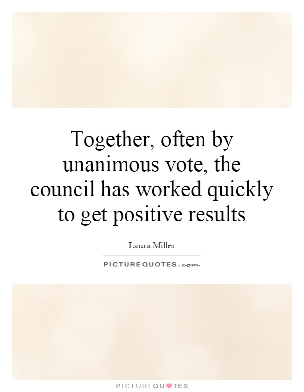Together, often by unanimous vote, the council has worked quickly to get positive results Picture Quote #1