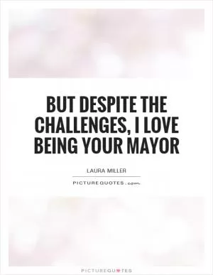 But despite the challenges, I love being your Mayor Picture Quote #1