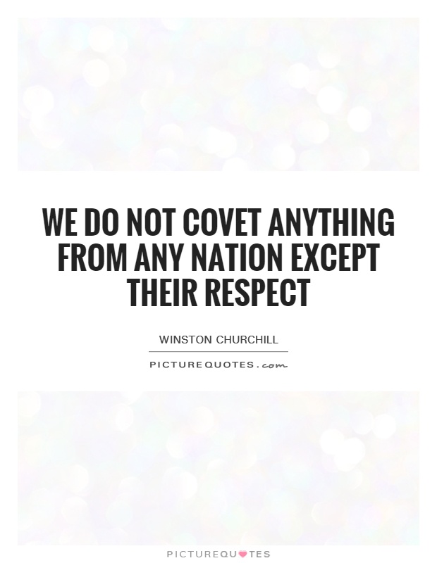 We do not covet anything from any nation except their respect Picture Quote #1
