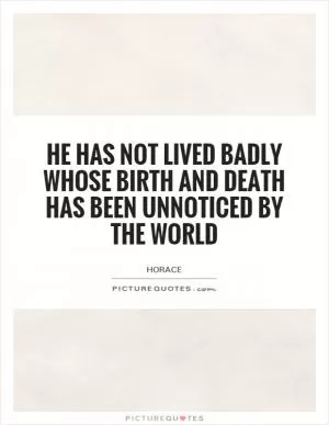 He has not lived badly whose birth and death has been unnoticed by the world Picture Quote #1