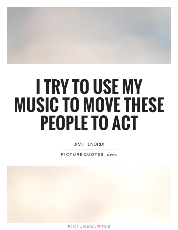 I try to use my music to move these people to act Picture Quote #1