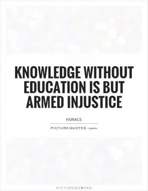 Knowledge without education is but armed injustice Picture Quote #1
