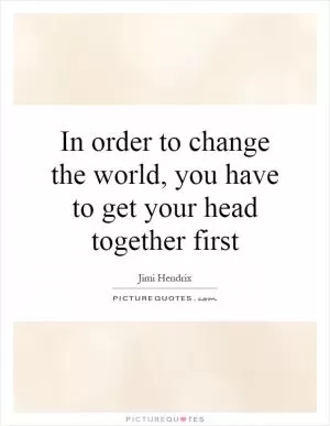 In order to change the world, you have to get your head together first Picture Quote #1