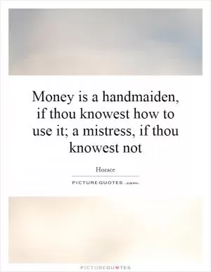 Money is a handmaiden, if thou knowest how to use it; a mistress, if thou knowest not Picture Quote #1