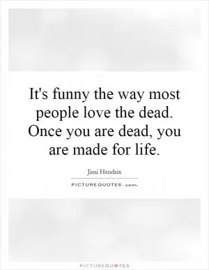 It's funny the way most people love the dead. Once you are dead, you are made for life Picture Quote #1
