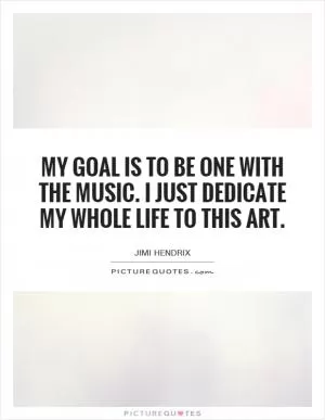 My goal is to be one with the music. I just dedicate my whole life to this art Picture Quote #1