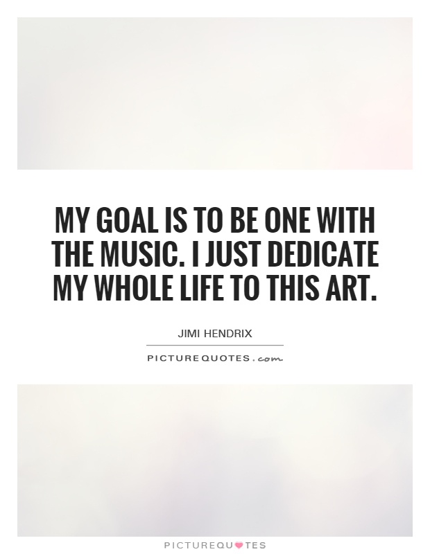 My goal is to be one with the music. I just dedicate my whole life to this art Picture Quote #1
