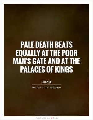 Pale Death beats equally at the poor man's gate and at the palaces of kings Picture Quote #1