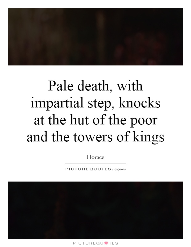 Pale death, with impartial step, knocks at the hut of the poor and the towers of kings Picture Quote #1