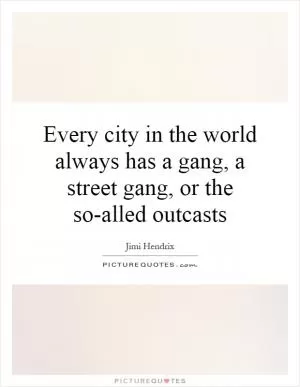 Every city in the world always has a gang, a street gang, or the so-alled outcasts Picture Quote #1