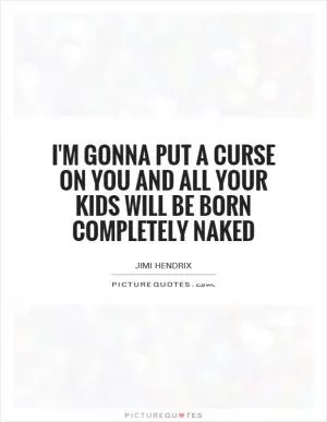 I'm gonna put a curse on you and all your kids will be born completely naked Picture Quote #1