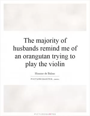 The majority of husbands remind me of an orangutan trying to play the violin Picture Quote #1