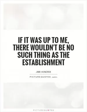 If it was up to me, there wouldn't be no such thing as the establishment Picture Quote #1
