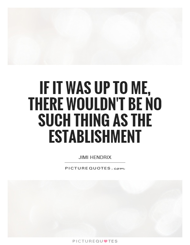 If it was up to me, there wouldn't be no such thing as the establishment Picture Quote #1