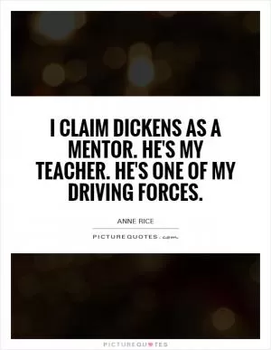 I claim Dickens as a mentor. He's my teacher. He's one of my driving forces Picture Quote #1