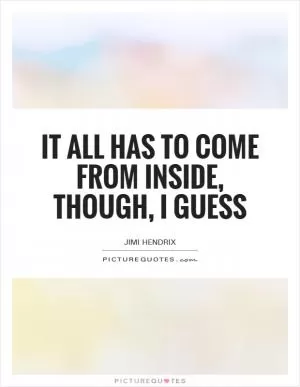 It all has to come from inside, though, I guess Picture Quote #1