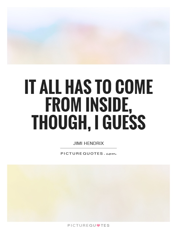 It all has to come from inside, though, I guess Picture Quote #1