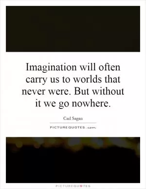 Imagination will often carry us to worlds that never were. But without it we go nowhere Picture Quote #1