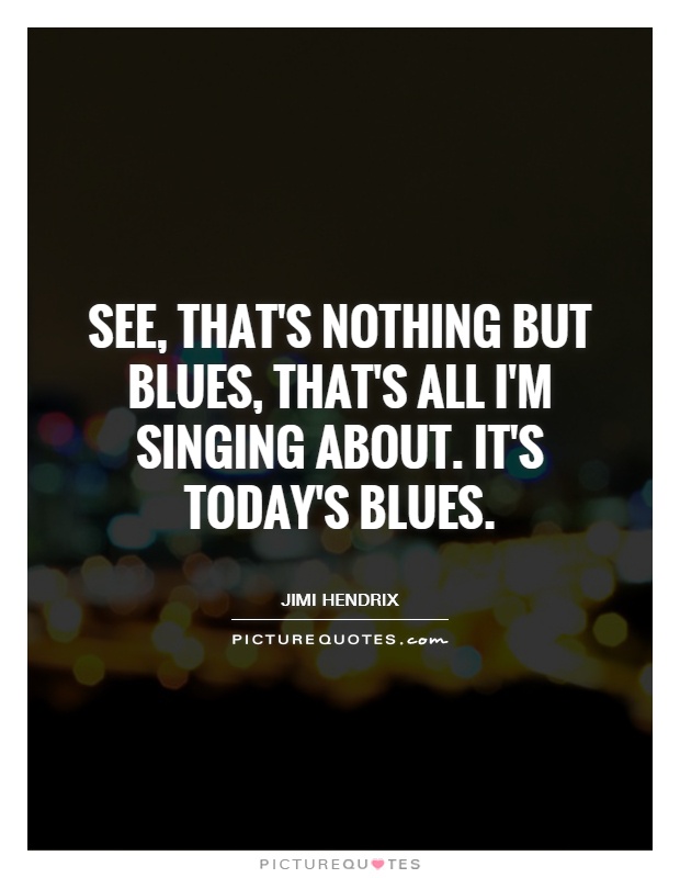 See, that's nothing but blues, that's all I'm singing about. It's today's blues Picture Quote #1