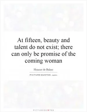 At fifteen, beauty and talent do not exist; there can only be promise of the coming woman Picture Quote #1