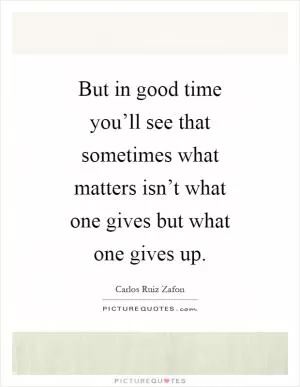 But in good time you’ll see that sometimes what matters isn’t what one gives but what one gives up Picture Quote #1