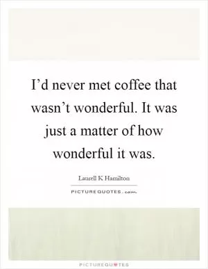 I’d never met coffee that wasn’t wonderful. It was just a matter of how wonderful it was Picture Quote #1