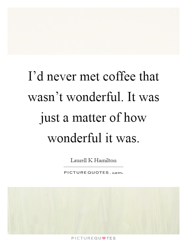 I'd never met coffee that wasn't wonderful. It was just a matter of how wonderful it was Picture Quote #1