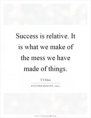 Success is relative. It is what we make of the mess we have made of things Picture Quote #1