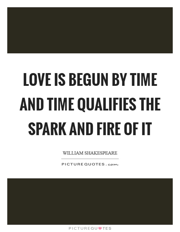 Love is begun by time and time qualifies the spark and fire of it Picture Quote #1