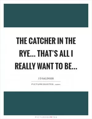 The catcher in the rye... that’s all I really want to be Picture Quote #1