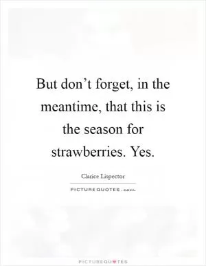 But don’t forget, in the meantime, that this is the season for strawberries. Yes Picture Quote #1