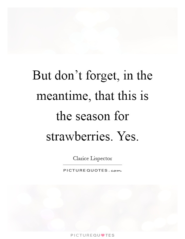 But don't forget, in the meantime, that this is the season for strawberries. Yes Picture Quote #1